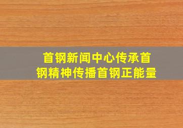 首钢新闻中心传承首钢精神传播首钢正能量