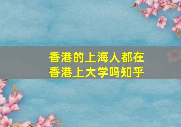 香港的上海人都在香港上大学吗知乎