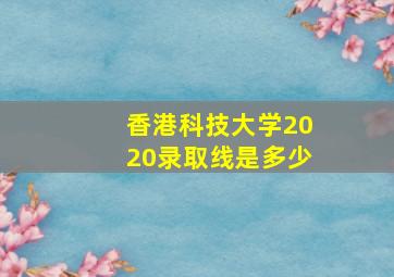 香港科技大学2020录取线是多少