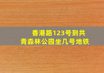 香港路123号到共青森林公园坐几号地铁