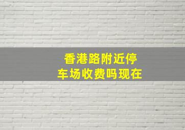 香港路附近停车场收费吗现在