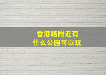 香港路附近有什么公园可以玩