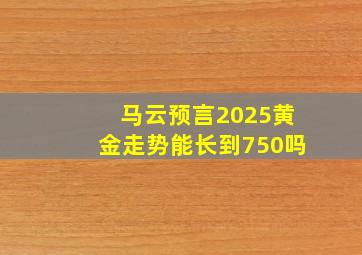 马云预言2025黄金走势能长到750吗