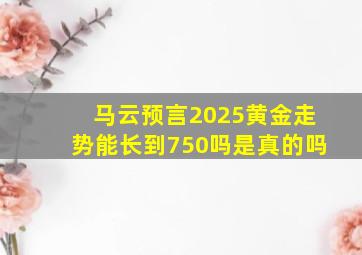 马云预言2025黄金走势能长到750吗是真的吗