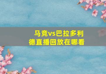 马竞vs巴拉多利德直播回放在哪看