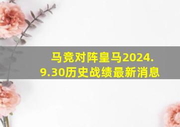 马竞对阵皇马2024.9.30历史战绩最新消息