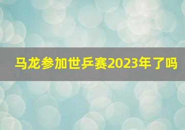 马龙参加世乒赛2023年了吗