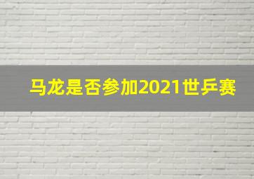 马龙是否参加2021世乒赛