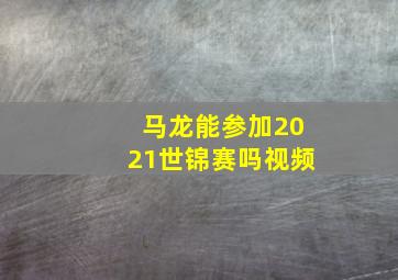 马龙能参加2021世锦赛吗视频