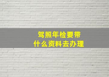 驾照年检要带什么资料去办理