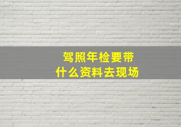 驾照年检要带什么资料去现场