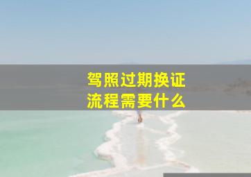 驾照过期换证流程需要什么