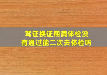 驾证换证期满体检没有通过能二次去体检吗