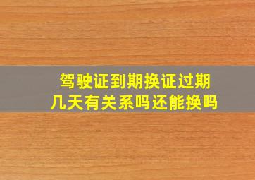 驾驶证到期换证过期几天有关系吗还能换吗