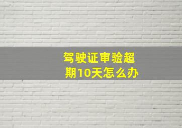 驾驶证审验超期10天怎么办