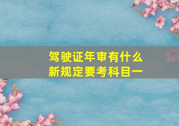 驾驶证年审有什么新规定要考科目一