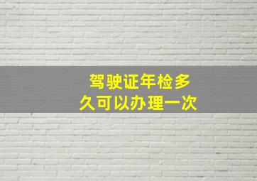 驾驶证年检多久可以办理一次