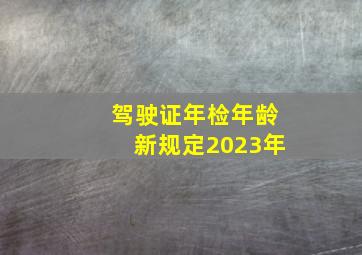 驾驶证年检年龄新规定2023年