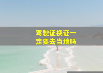 驾驶证换证一定要去当地吗