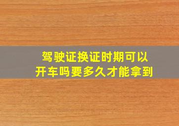 驾驶证换证时期可以开车吗要多久才能拿到