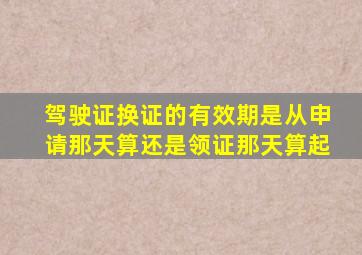 驾驶证换证的有效期是从申请那天算还是领证那天算起