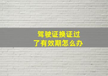 驾驶证换证过了有效期怎么办