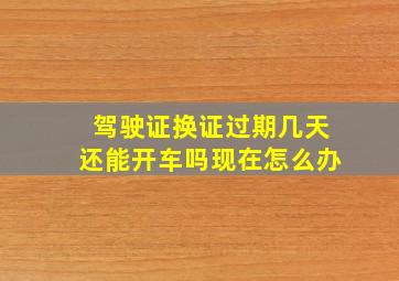 驾驶证换证过期几天还能开车吗现在怎么办