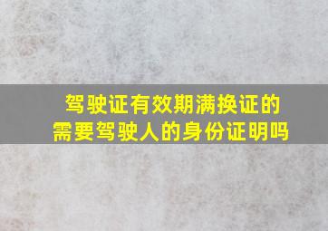 驾驶证有效期满换证的需要驾驶人的身份证明吗