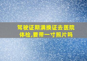 驾驶证期满换证去医院体检,要带一寸照片吗