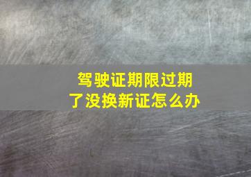 驾驶证期限过期了没换新证怎么办