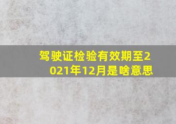 驾驶证检验有效期至2021年12月是啥意思