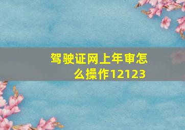 驾驶证网上年审怎么操作12123