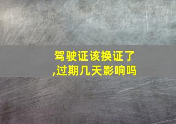 驾驶证该换证了,过期几天影响吗