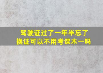 驾驶证过了一年半忘了换证可以不用考课木一吗