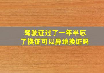 驾驶证过了一年半忘了换证可以异地换证吗