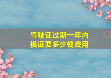 驾驶证过期一年内换证要多少钱费用