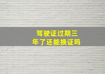 驾驶证过期三年了还能换证吗