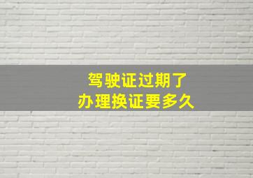 驾驶证过期了办理换证要多久