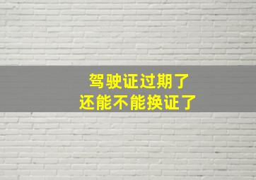 驾驶证过期了还能不能换证了