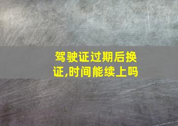 驾驶证过期后换证,时间能续上吗