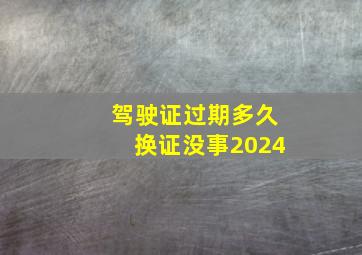 驾驶证过期多久换证没事2024