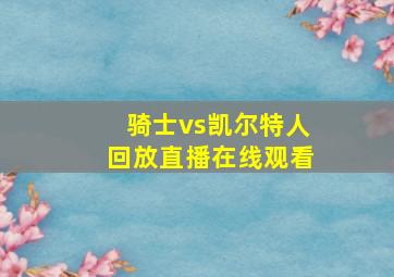 骑士vs凯尔特人回放直播在线观看