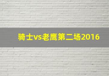 骑士vs老鹰第二场2016