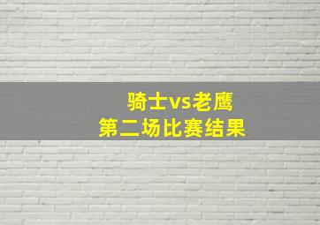 骑士vs老鹰第二场比赛结果