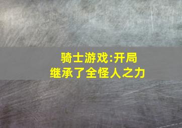 骑士游戏:开局继承了全怪人之力