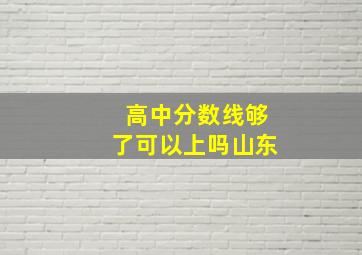 高中分数线够了可以上吗山东