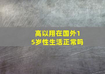 高以翔在国外15岁性生活正常吗