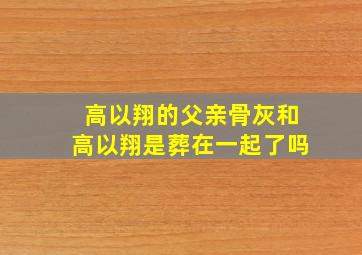 高以翔的父亲骨灰和高以翔是葬在一起了吗