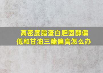 高密度脂蛋白胆固醇偏低和甘油三酯偏高怎么办