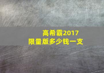 高希霸2017限量版多少钱一支